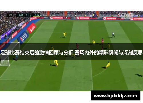 足球比赛结束后的激情回顾与分析 赛场内外的精彩瞬间与深刻反思